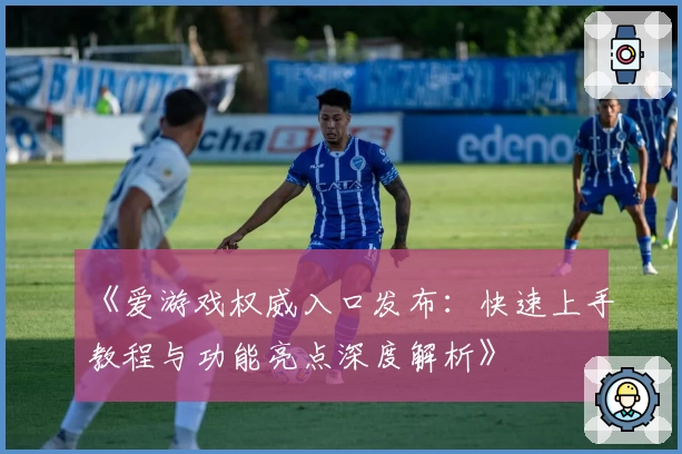 《爱游戏权威入口发布：快速上手教程与功能亮点深度解析》