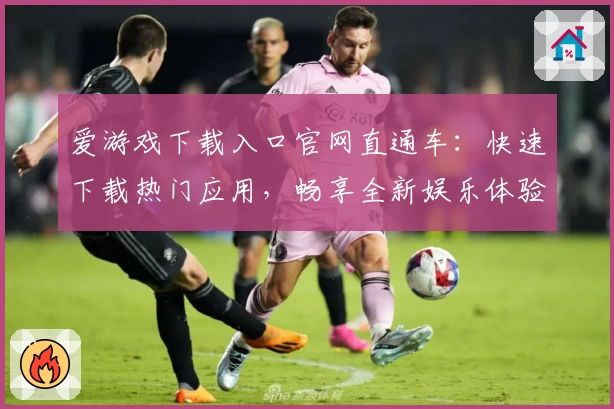 爱游戏下载入口官网直通车：快速下载热门应用，畅享全新娱乐体验