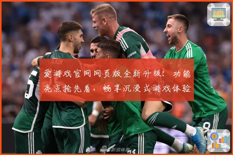 爱游戏官网网页版全新升级：功能亮点抢先看，畅享沉浸式游戏体验