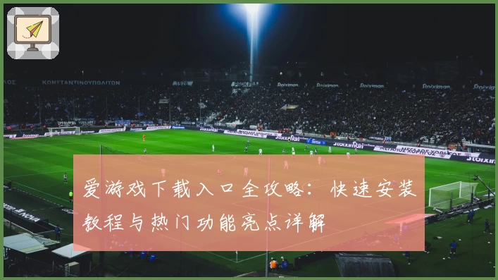 爱游戏下载入口全攻略：快速安装教程与热门功能亮点详解