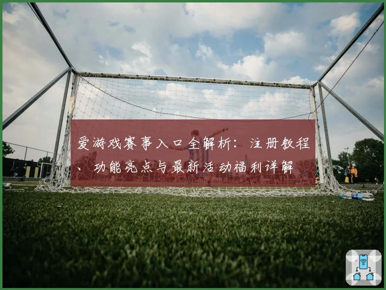爱游戏赛事入口全解析：注册教程、功能亮点与最新活动福利详解