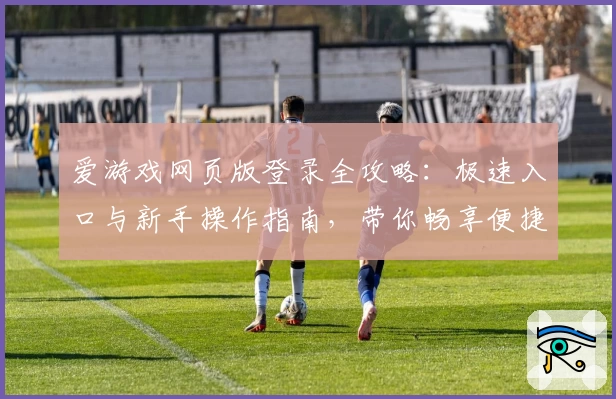 爱游戏网页版登录全攻略：极速入口与新手操作指南，带你畅享便捷游戏体验