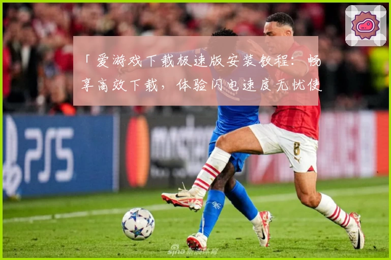 「爱游戏下载极速版安装教程：畅享高效下载，体验闪电速度无忧使用」