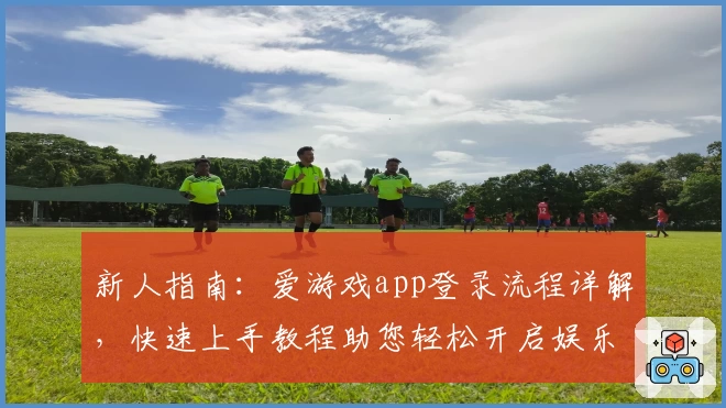 新人指南：爱游戏app登录流程详解，快速上手教程助您轻松开启娱乐旅程
