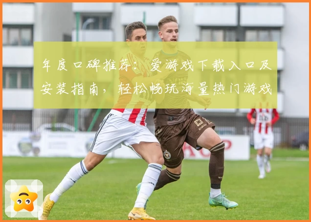 年度口碑推荐：爱游戏下载入口及安装指南，轻松畅玩海量热门游戏