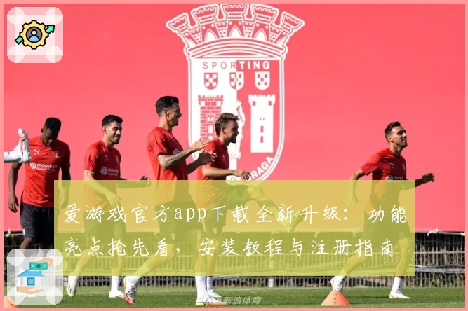 爱游戏官方app下载全新升级:功能亮点抢先看,安装教程与注册指南详解