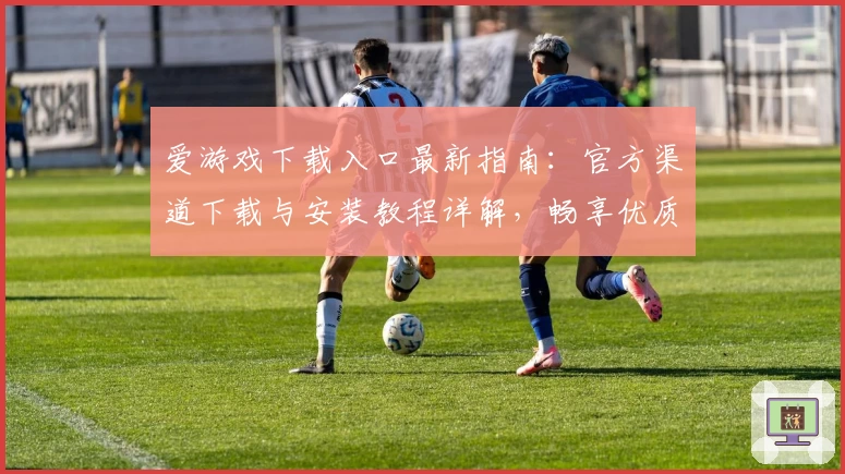 爱游戏下载入口最新指南：官方渠道下载与安装教程详解，畅享优质游戏体验