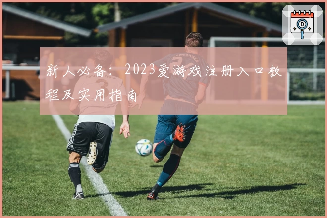 新人必备：2023爱游戏注册入口教程及实用指南