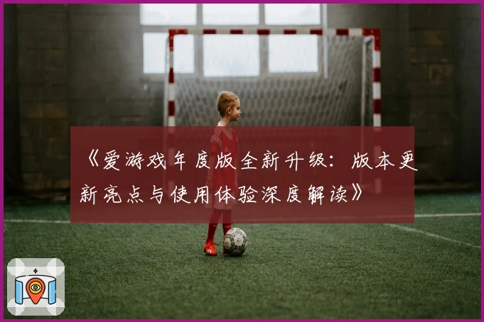 《爱游戏年度版全新升级:版本更新亮点与使用体验深度解读》