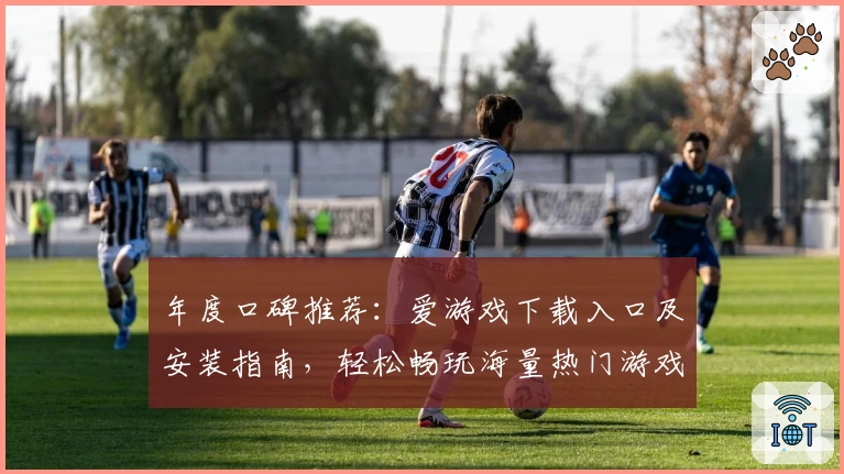 年度口碑推荐：爱游戏下载入口及安装指南，轻松畅玩海量热门游戏