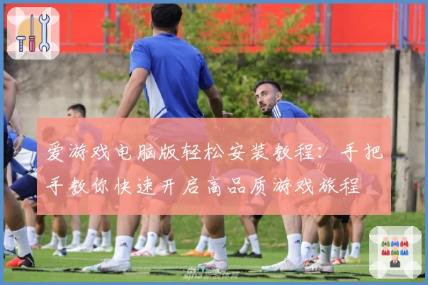 爱游戏电脑版轻松安装教程：手把手教你快速开启高品质游戏旅程