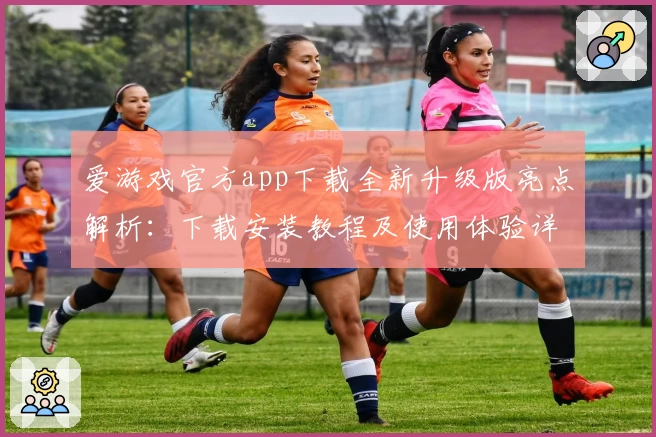 爱游戏官方app下载全新升级版亮点解析：下载安装教程及使用体验详解