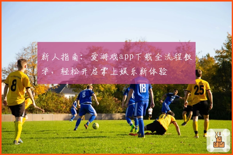 新人指南：爱游戏app下载全流程教学，轻松开启掌上娱乐新体验