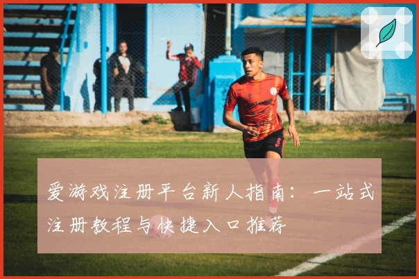 爱游戏注册平台新人指南：一站式注册教程与快捷入口推荐