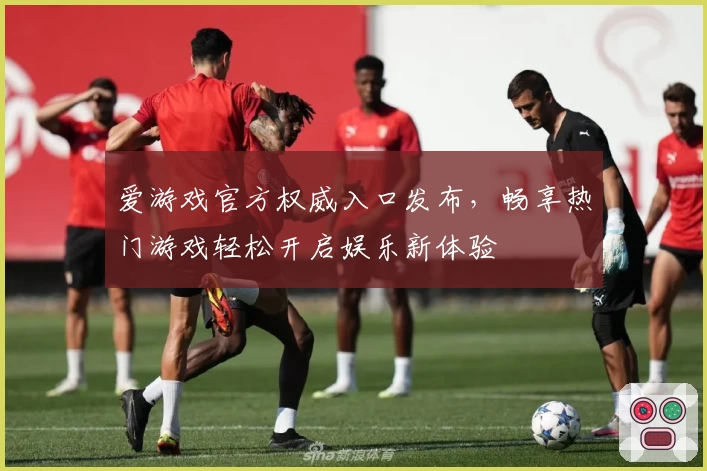 爱游戏官方权威入口发布，畅享热门游戏轻松开启娱乐新体验