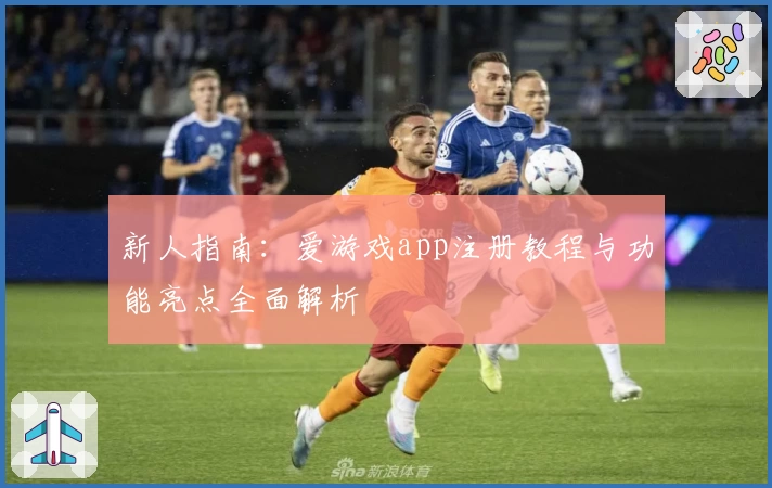 新人指南:爱游戏app注册教程与功能亮点全面解析