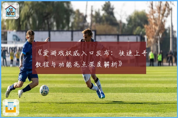 《爱游戏权威入口发布：快速上手教程与功能亮点深度解析》