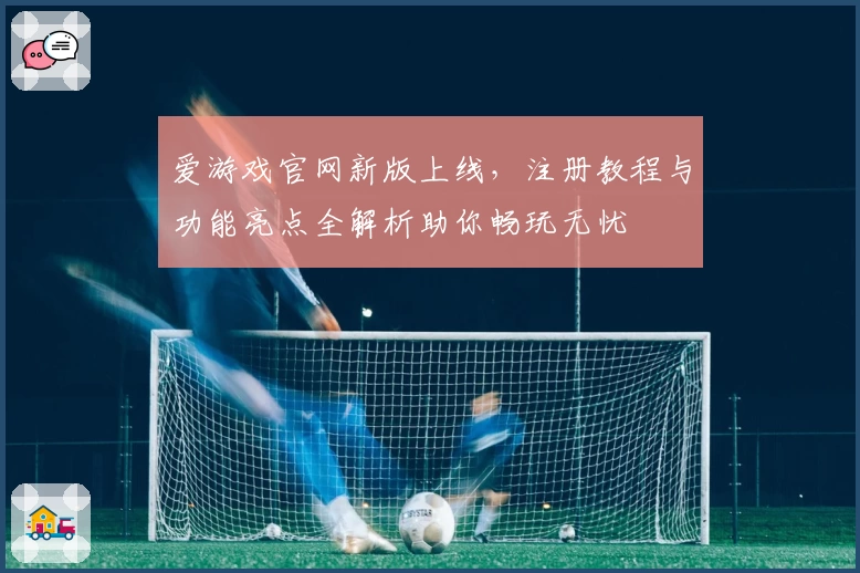爱游戏官网新版上线，注册教程与功能亮点全解析助你畅玩无忧