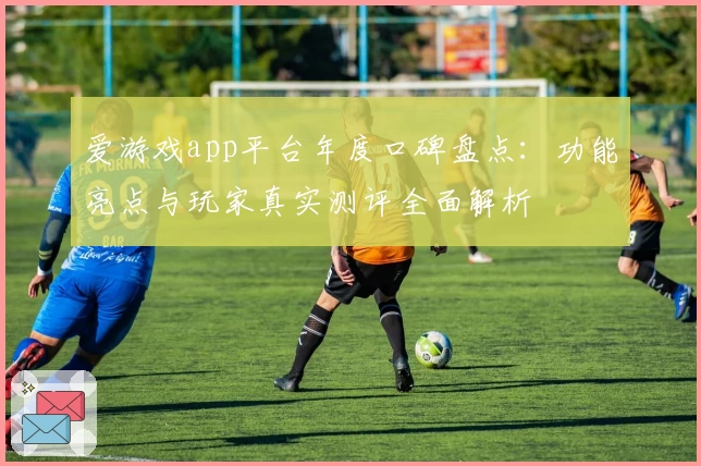 爱游戏app平台年度口碑盘点：功能亮点与玩家真实测评全面解析