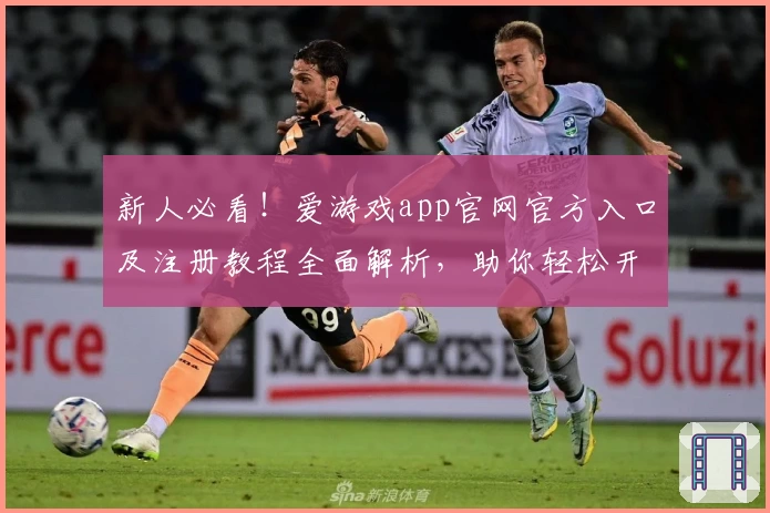 新人必看！爱游戏app官网官方入口及注册教程全面解析，助你轻松开启畅玩新体验