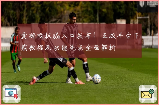 爱游戏权威入口发布！正版平台下载教程及功能亮点全面解析