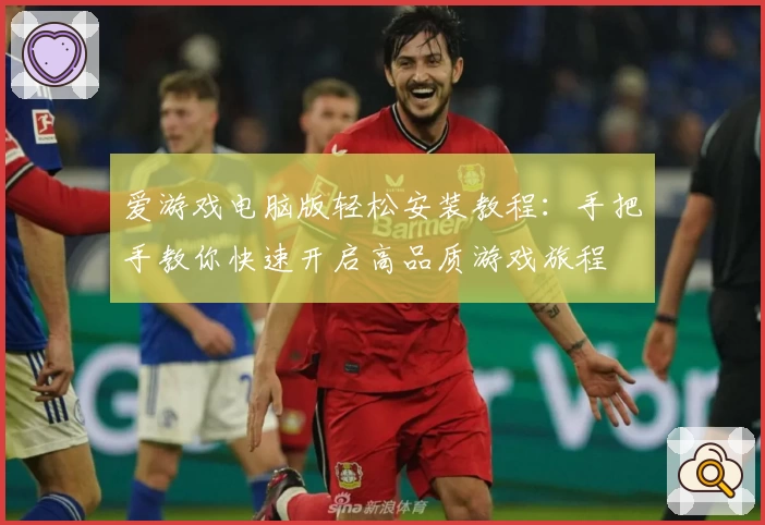 爱游戏电脑版轻松安装教程：手把手教你快速开启高品质游戏旅程