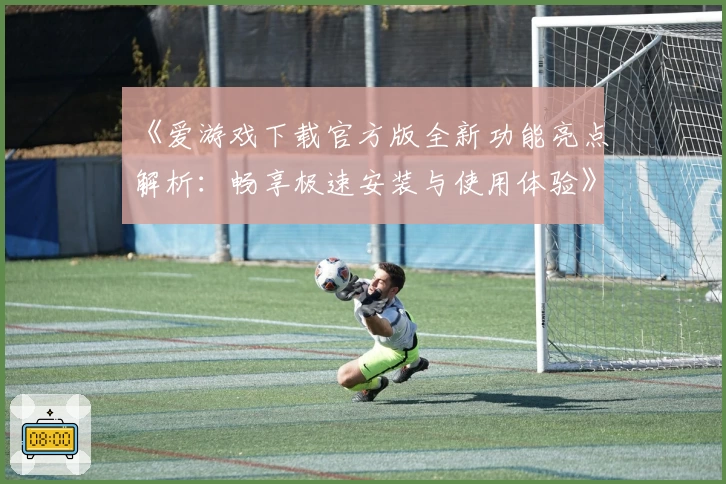 《爱游戏下载官方版全新功能亮点解析：畅享极速安装与使用体验》