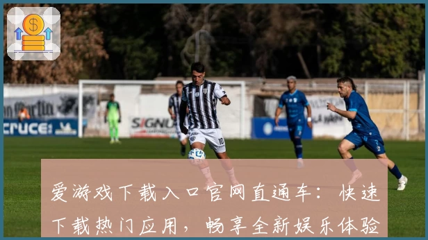 爱游戏下载入口官网直通车：快速下载热门应用，畅享全新娱乐体验