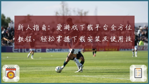 新人指南：爱游戏下载平台全方位教程，轻松掌握下载安装及使用技巧