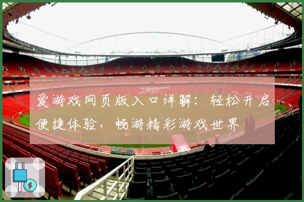 爱游戏网页版入口详解：轻松开启便捷体验，畅游精彩游戏世界