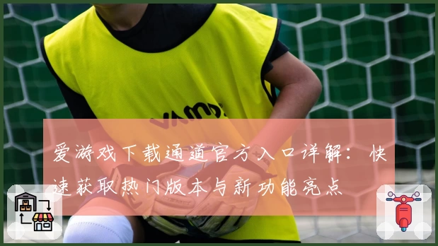 爱游戏下载通道官方入口详解:快速获取热门版本与新功能亮点