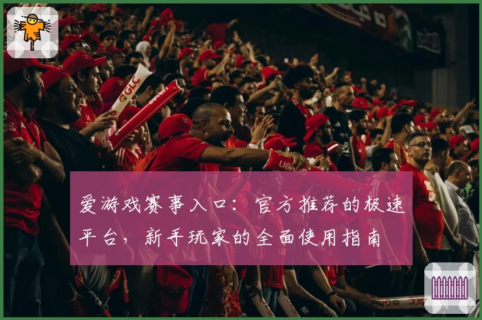 爱游戏赛事入口：官方推荐的极速平台，新手玩家的全面使用指南
