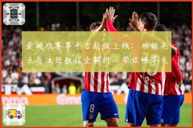 爱游戏赛事平台新版上线：功能亮点与注册教程全解析，带你畅享竞技魅力