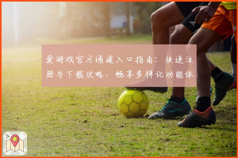 爱游戏官方通道入口指南：快速注册与下载攻略，畅享多样化功能体验