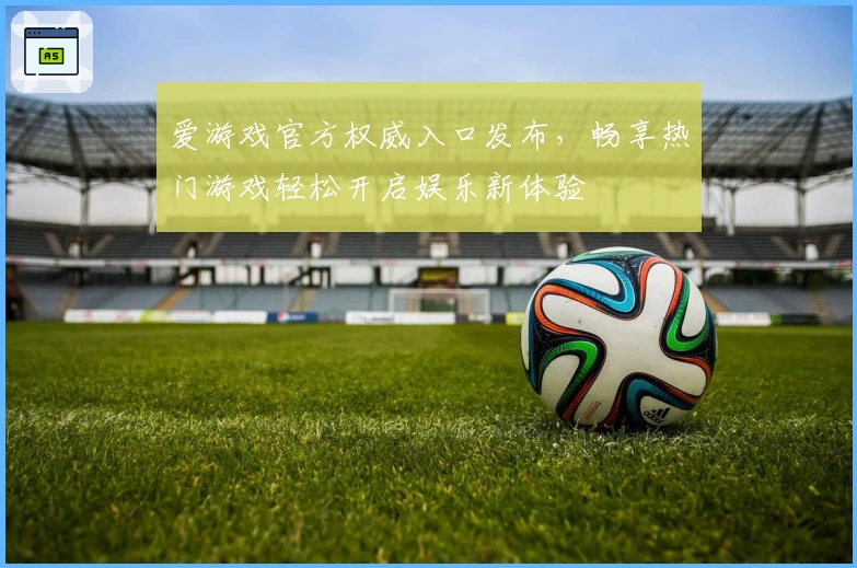 爱游戏官方权威入口发布，畅享热门游戏轻松开启娱乐新体验