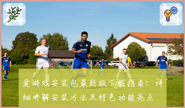 爱游戏安装包最新版下载指南：详细讲解安装方法及特色功能亮点