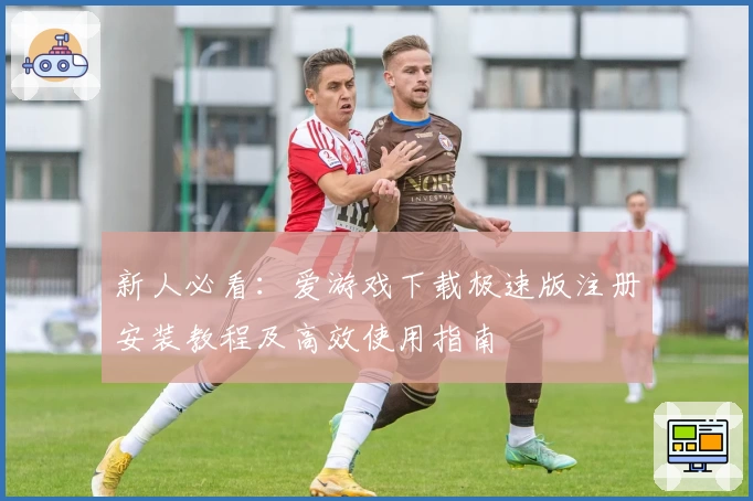 新人必看：爱游戏下载极速版注册安装教程及高效使用指南