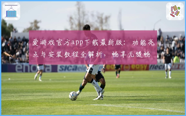 爱游戏官方app下载最新版：功能亮点与安装教程全解析，畅享无缝畅玩体验