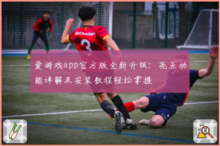 爱游戏app官方版全新升级：亮点功能详解及安装教程轻松掌握