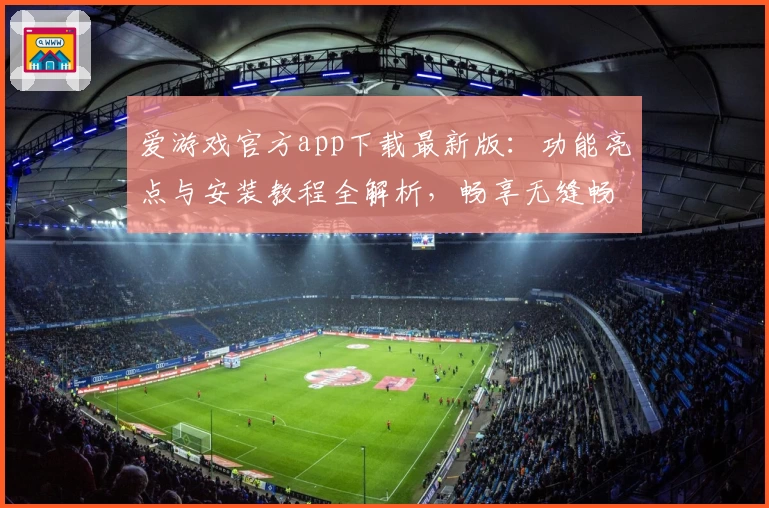 爱游戏官方app下载最新版：功能亮点与安装教程全解析，畅享无缝畅玩体验