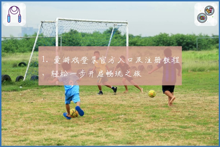 1. 爱游戏登录官方入口及注册教程，轻松一步开启畅玩之旅