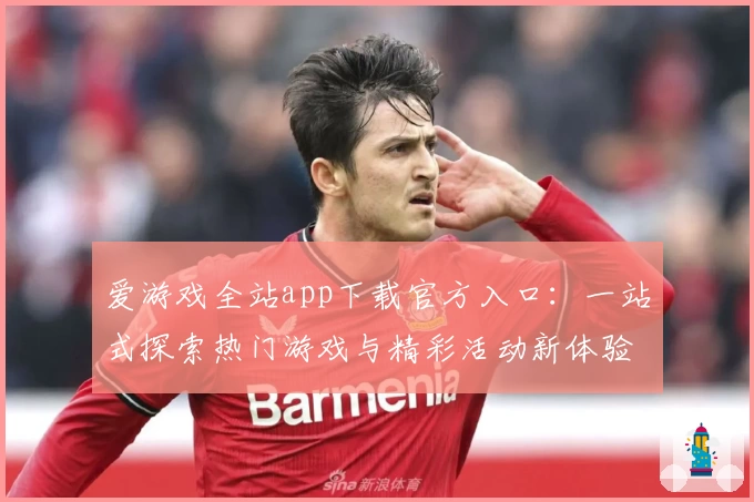 爱游戏全站app下载官方入口：一站式探索热门游戏与精彩活动新体验