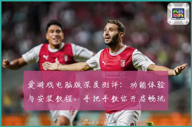 爱游戏电脑版深度测评:功能体验与安装教程,手把手教你开启畅玩新世界