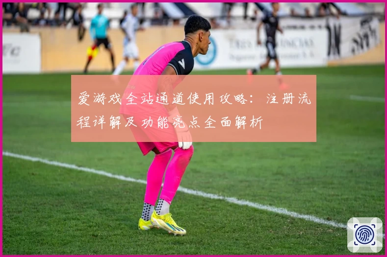 爱游戏全站通道使用攻略:注册流程详解及功能亮点全面解析