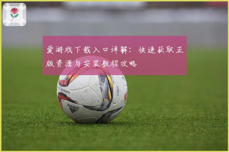 爱游戏下载入口详解:快速获取正版资源与安装教程攻略