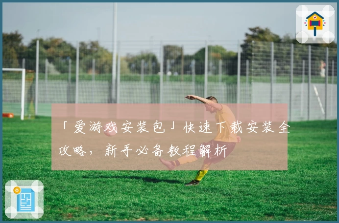 「爱游戏安装包」快速下载安装全攻略，新手必备教程解析