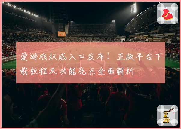 爱游戏权威入口发布！正版平台下载教程及功能亮点全面解析