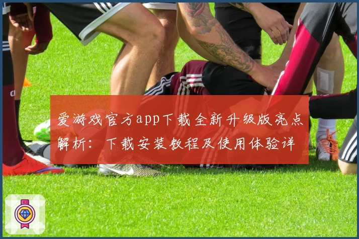 爱游戏官方app下载全新升级版亮点解析：下载安装教程及使用体验详解