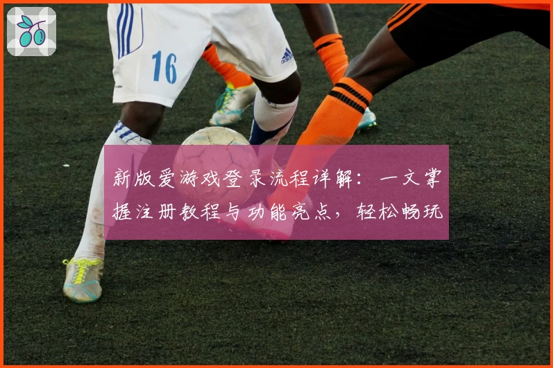 新版爱游戏登录流程详解：一文掌握注册教程与功能亮点，轻松畅玩多端应用