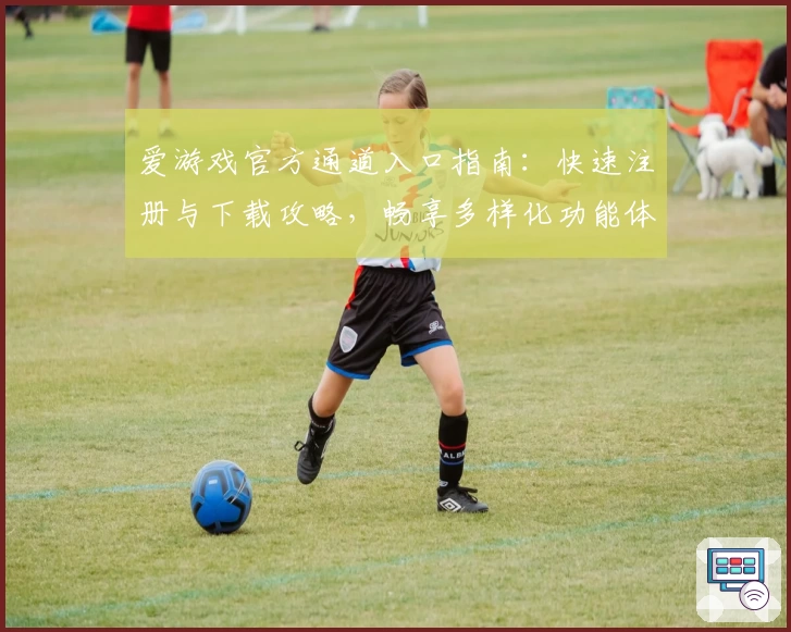 爱游戏官方通道入口指南：快速注册与下载攻略，畅享多样化功能体验